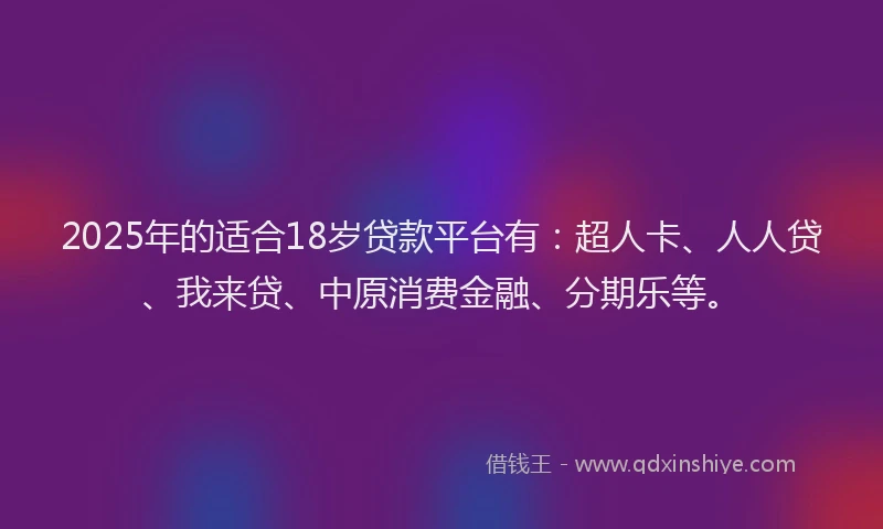 2025年的适合18岁贷款平台有：超人卡、人人贷、我来贷、中原消费金融、分期乐等。