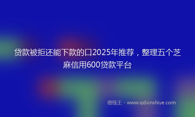 贷款被拒还能下款的口2025年推荐，整理五个芝麻信用600贷款平台
