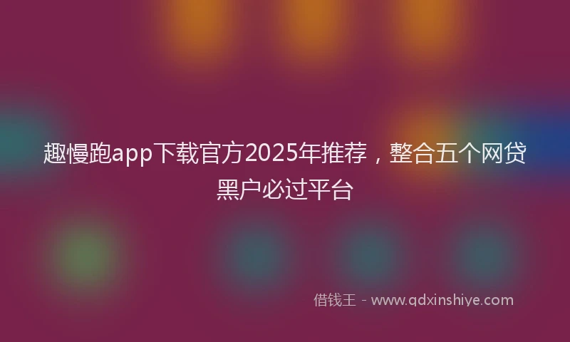 趣慢跑app下载官方2025年推荐，整合五个网贷黑户必过平台