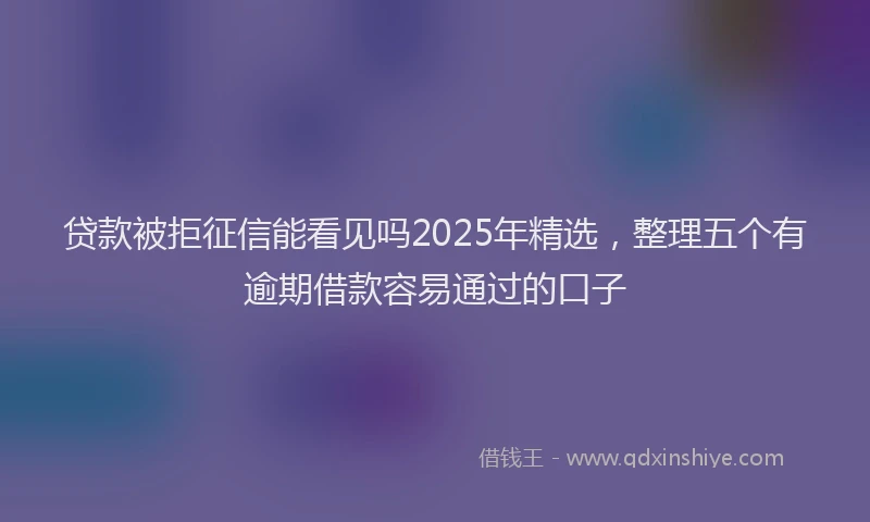 贷款被拒征信能看见吗2025年精选，整理五个有逾期借款容易通过的口子