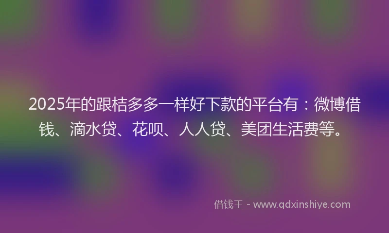 2025年的跟桔多多一样好下款的平台有：微博借钱、滴水贷、花呗、人人贷、美团生活费等。