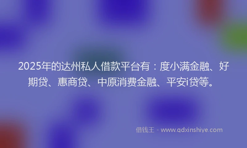 2025年的达州私人借款平台有：度小满金融、好期贷、惠商贷、中原消费金融、平安i贷等。