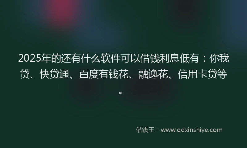 2025年的还有什么软件可以借钱利息低有：你我贷、快贷通、百度有钱花、融逸花、信用卡贷等。