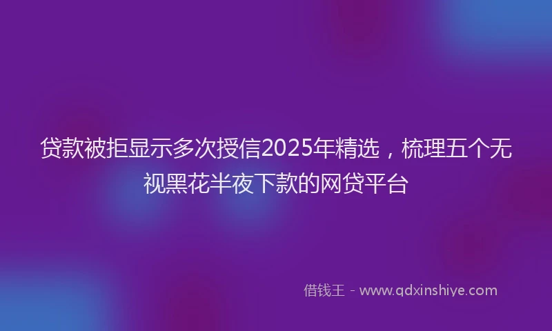 贷款被拒显示多次授信2025年精选，梳理五个无视黑花半夜下款的网贷平台