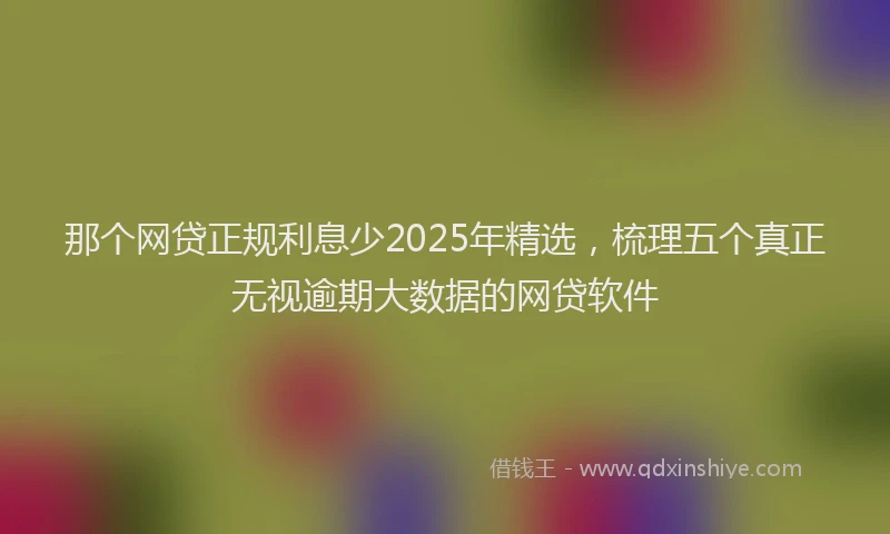 那个网贷正规利息少2025年精选，梳理五个真正无视逾期大数据的网贷软件