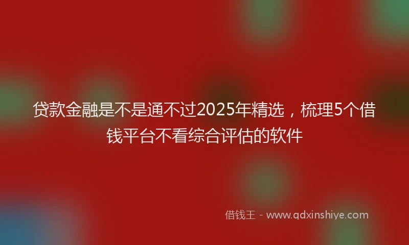 贷款金融是不是通不过2025年精选，梳理5个借钱平台不看综合评估的软件