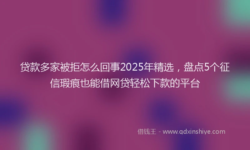 贷款多家被拒怎么回事2025年精选，盘点5个征信瑕疵也能借网贷轻松下款的平台