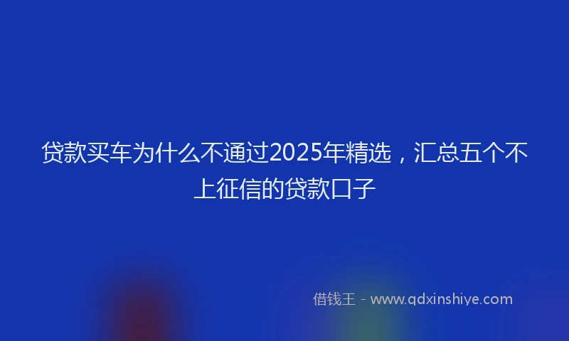 贷款买车为什么不通过2025年精选，汇总五个不上征信的贷款口子