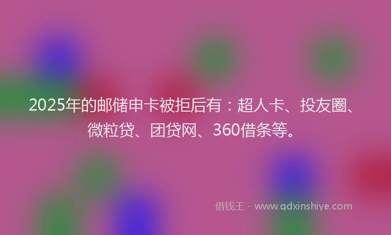 2025年的邮储申卡被拒后有：超人卡、投友圈、微粒贷、团贷网、360借条等。