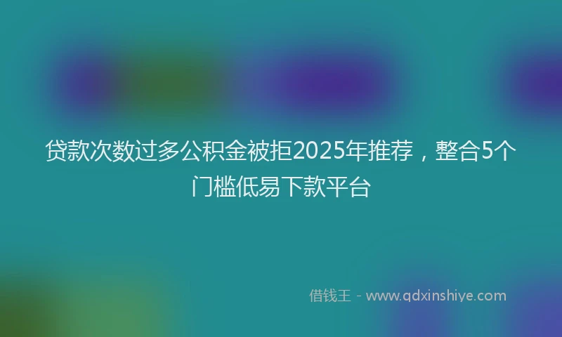 贷款次数过多公积金被拒2025年推荐，整合5个门槛低易下款平台