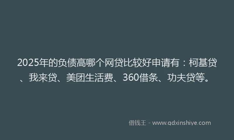 2025年的负债高哪个网贷比较好申请有：柯基贷、我来贷、美团生活费、360借条、功夫贷等。