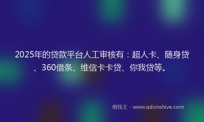 2025年的贷款平台人工审核有：超人卡、随身贷、360借条、维信卡卡贷、你我贷等。