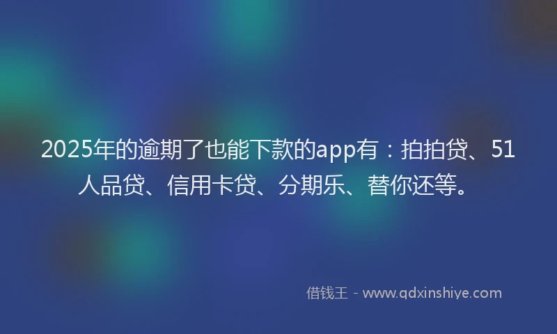 2025年的逾期了也能下款的app有：拍拍贷、51人品贷、信用卡贷、分期乐、替你还等。