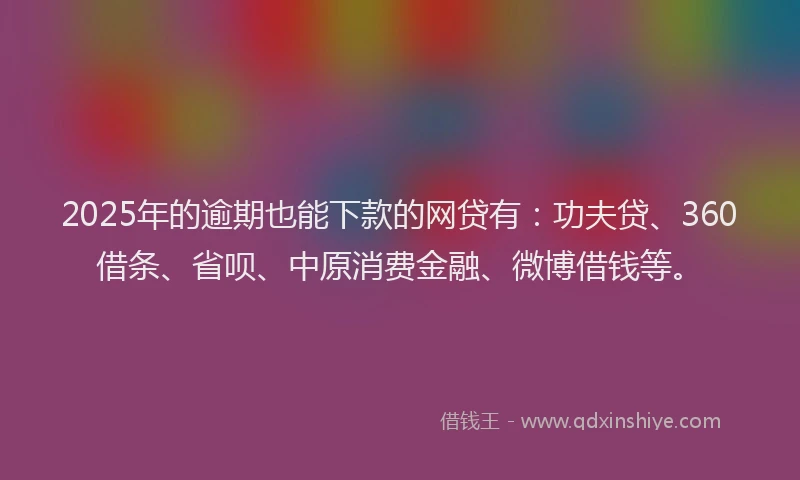 2025年的逾期也能下款的网贷有：功夫贷、360借条、省呗、中原消费金融、微博借钱等。