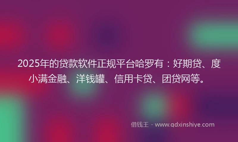 2025年的贷款软件正规平台哈罗有：好期贷、度小满金融、洋钱罐、信用卡贷、团贷网等。