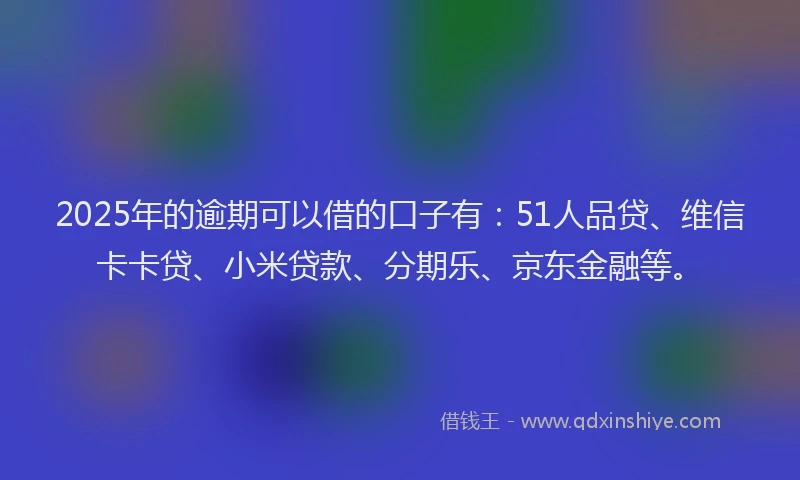 2025年的逾期可以借的口子有：51人品贷、维信卡卡贷、小米贷款、分期乐、京东金融等。