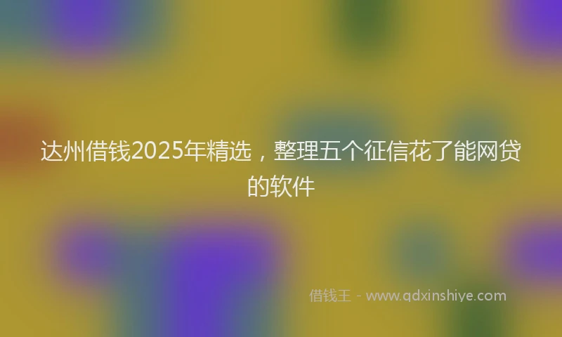 达州借钱2025年精选，整理五个征信花了能网贷的软件