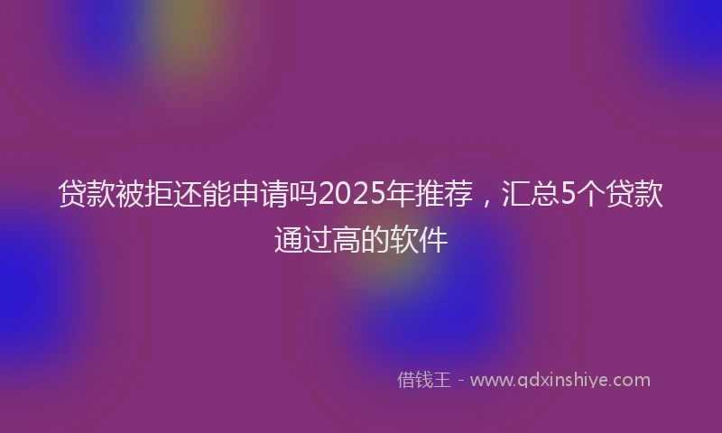 贷款被拒还能申请吗2025年推荐，汇总5个贷款通过高的软件