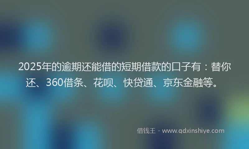 2025年的逾期还能借的短期借款的口子有：替你还、360借条、花呗、快贷通、京东金融等。