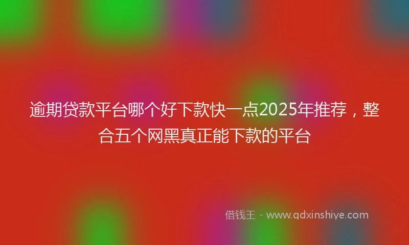 逾期贷款平台哪个好下款快一点2025年推荐，整合五个网黑真正能下款的平台