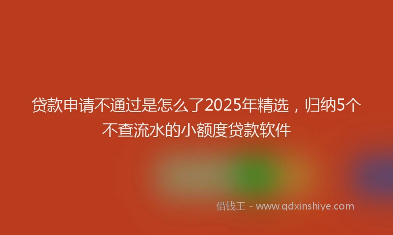 贷款申请不通过是怎么了2025年精选，归纳5个不查流水的小额度贷款软件