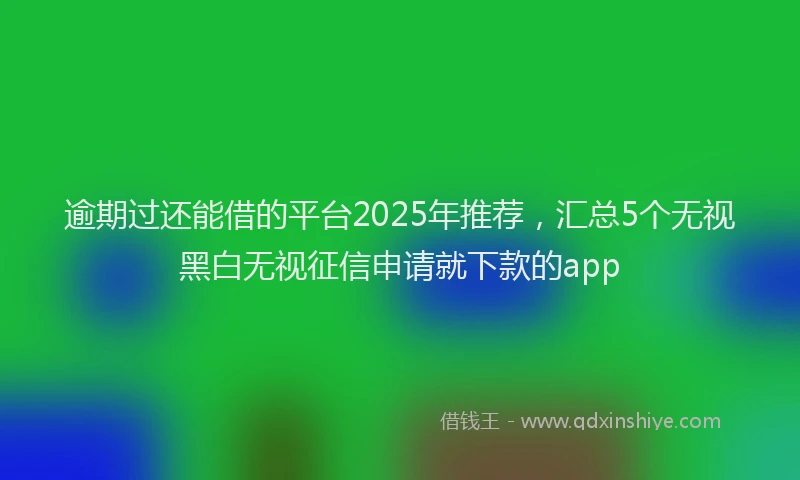 逾期过还能借的平台2025年推荐，汇总5个无视黑白无视征信申请就下款的app