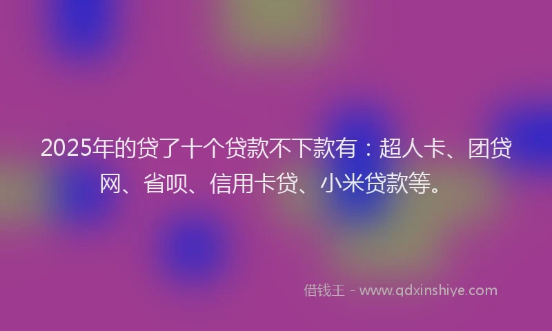2025年的贷了十个贷款不下款有：超人卡、团贷网、省呗、信用卡贷、小米贷款等。