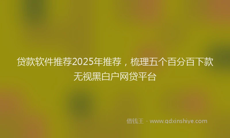 贷款软件推荐2025年推荐，梳理五个百分百下款无视黑白户网贷平台