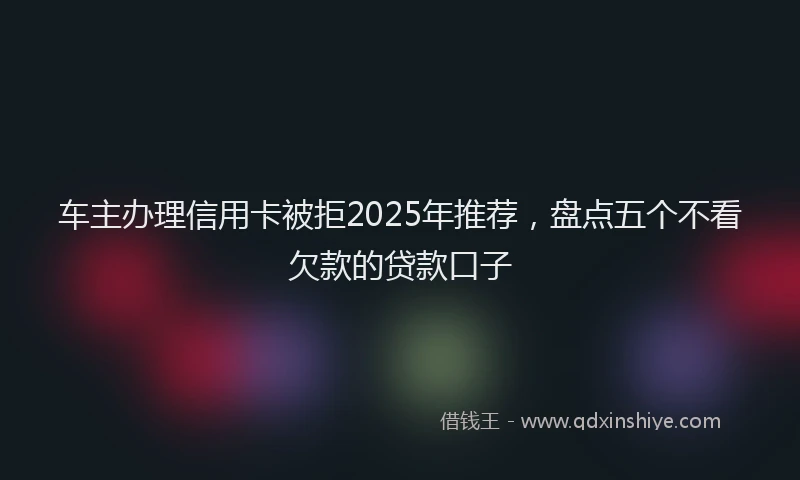 车主办理信用卡被拒2025年推荐，盘点五个不看欠款的贷款口子