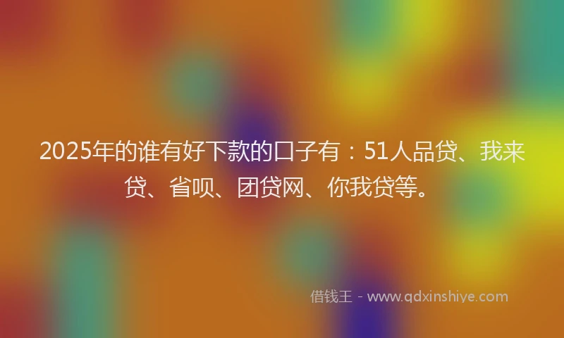 2025年的谁有好下款的口子有：51人品贷、我来贷、省呗、团贷网、你我贷等。