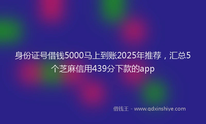 身份证号借钱5000马上到账2025年推荐，汇总5个芝麻信用439分下款的app