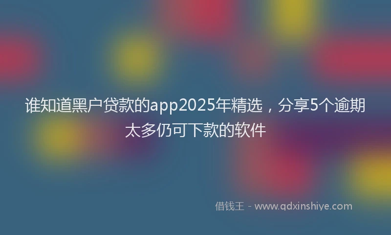 谁知道黑户贷款的app2025年精选，分享5个逾期太多仍可下款的软件