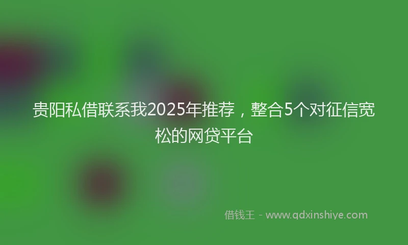 贵阳私借联系我2025年推荐，整合5个对征信宽松的网贷平台