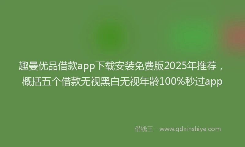 趣曼优品借款app下载安装免费版2025年推荐，概括五个借款无视黑白无视年龄100%秒过app