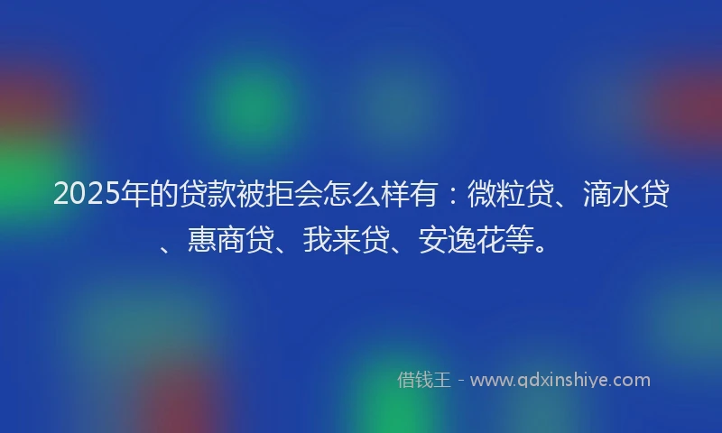 2025年的贷款被拒会怎么样有：微粒贷、滴水贷、惠商贷、我来贷、安逸花等。