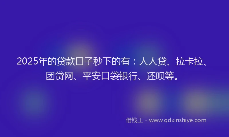 2025年的贷款口子秒下的有：人人贷、拉卡拉、团贷网、平安口袋银行、还呗等。