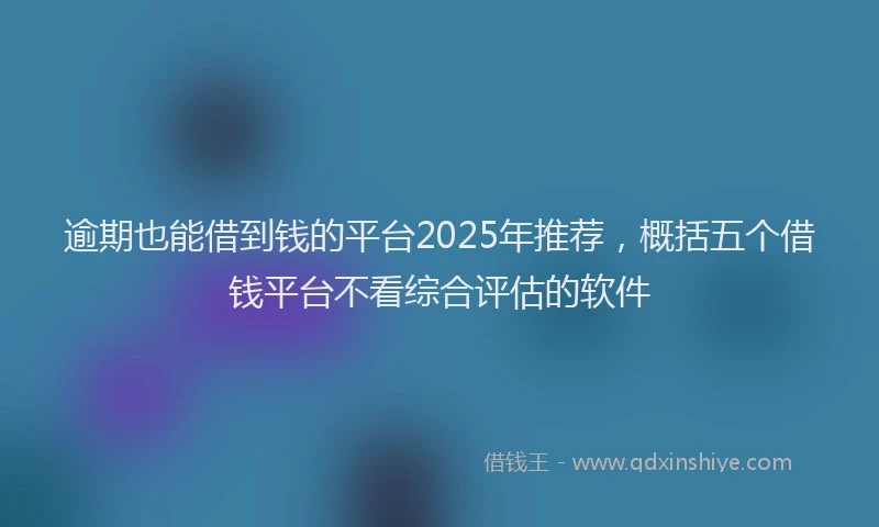 逾期也能借到钱的平台2025年推荐，概括五个借钱平台不看综合评估的软件