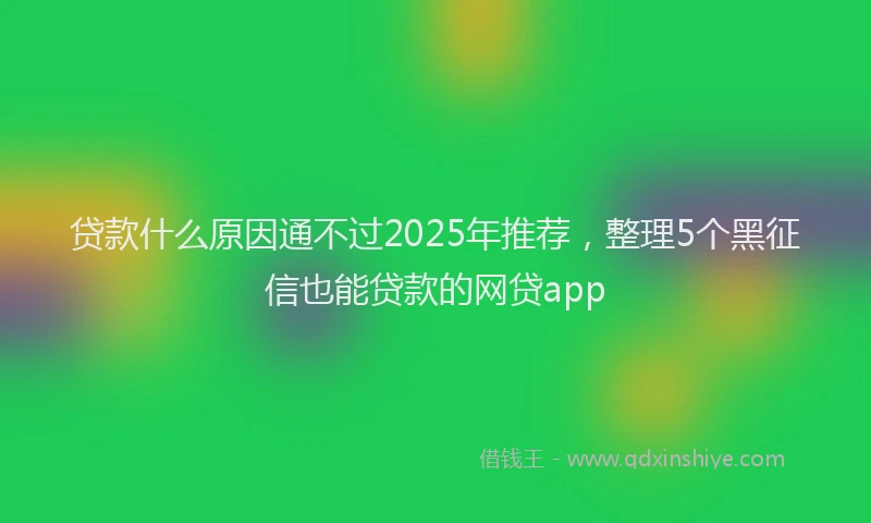 贷款什么原因通不过2025年推荐，整理5个黑征信也能贷款的网贷app