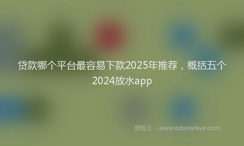 贷款哪个平台最容易下款2025年推荐，概括五个2024放水app