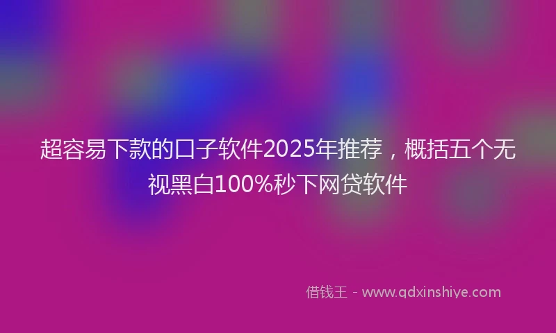 超容易下款的口子软件2025年推荐，概括五个无视黑白100%秒下网贷软件