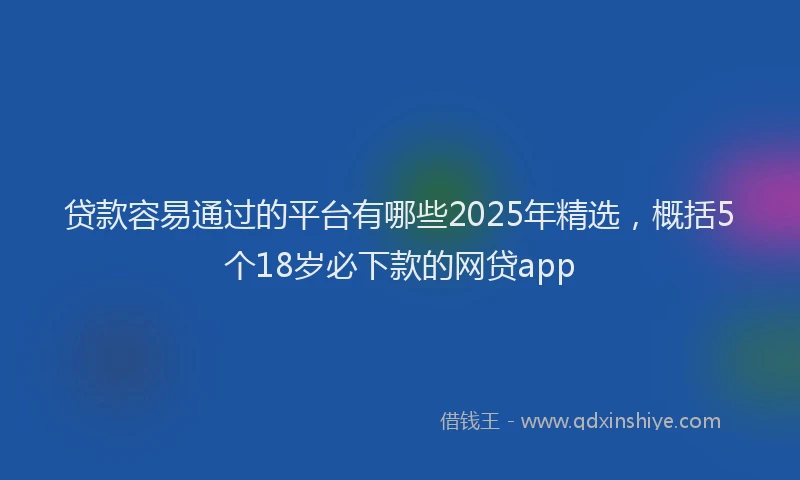 贷款容易通过的平台有哪些2025年精选，概括5个18岁必下款的网贷app