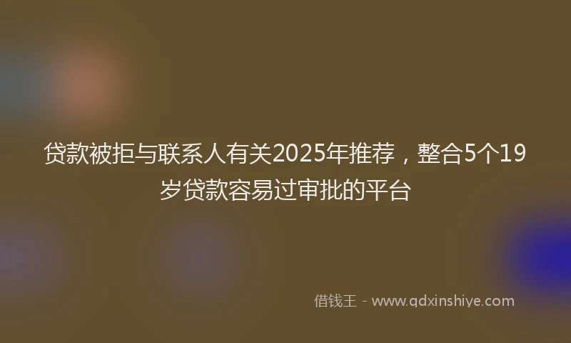 贷款被拒与联系人有关2025年推荐，整合5个19岁贷款容易过审批的平台