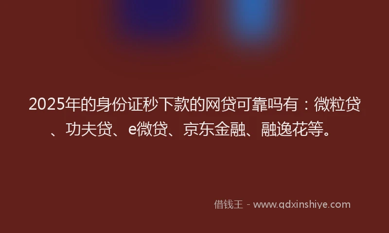 2025年的身份证秒下款的网贷可靠吗有：微粒贷、功夫贷、e微贷、京东金融、融逸花等。