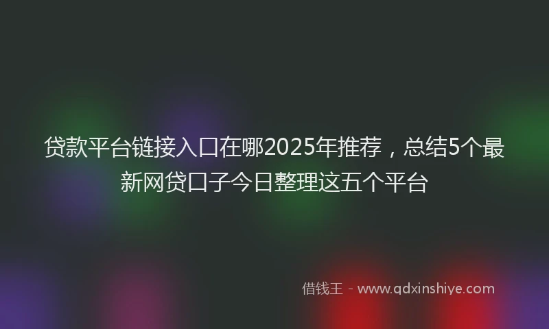 贷款平台链接入口在哪2025年推荐，总结5个最新网贷口子今日整理这五个平台