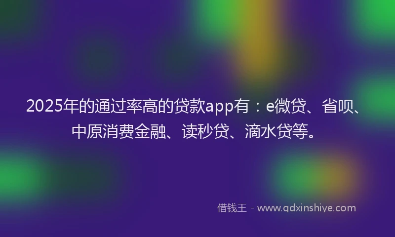 2025年的通过率高的贷款app有：e微贷、省呗、中原消费金融、读秒贷、滴水贷等。