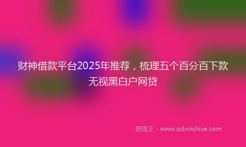 财神借款平台2025年推荐，梳理五个百分百下款无视黑白户网贷