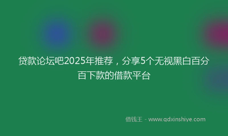 贷款论坛吧2025年推荐，分享5个无视黑白百分百下款的借款平台