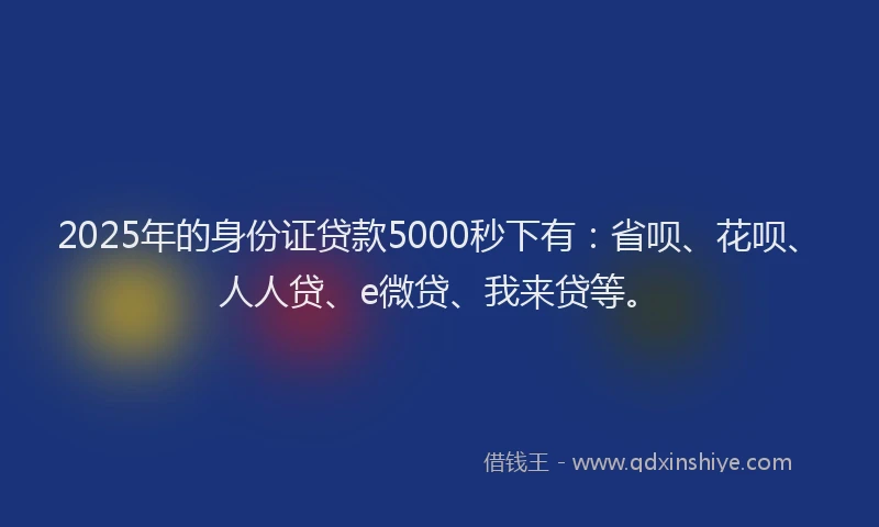 2025年的身份证贷款5000秒下有：省呗、花呗、人人贷、e微贷、我来贷等。