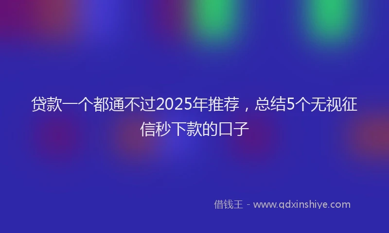 贷款一个都通不过2025年推荐，总结5个无视征信秒下款的口子