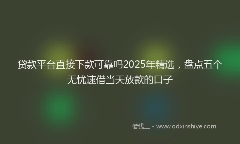 贷款平台直接下款可靠吗2025年精选，盘点五个无忧速借当天放款的口子